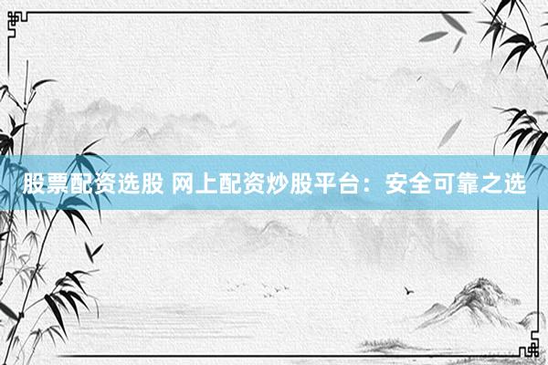 股票配资选股 网上配资炒股平台：安全可靠之选