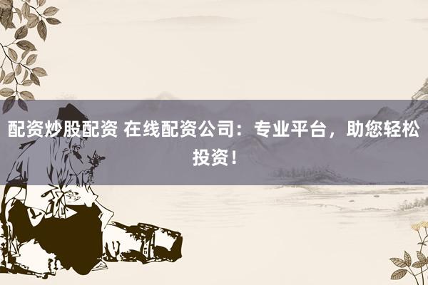 配资炒股配资 在线配资公司：专业平台，助您轻松投资！