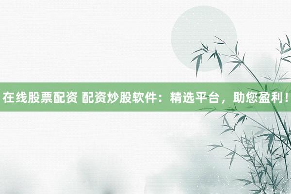 在线股票配资 配资炒股软件：精选平台，助您盈利！