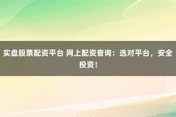 实盘股票配资平台 网上配资查询：选对平台，安全投资！