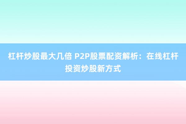 杠杆炒股最大几倍 P2P股票配资解析：在线杠杆投资炒股新方式