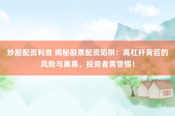 炒股配资利息 揭秘股票配资陷阱：高杠杆背后的风险与黑幕，投资者需警惕！