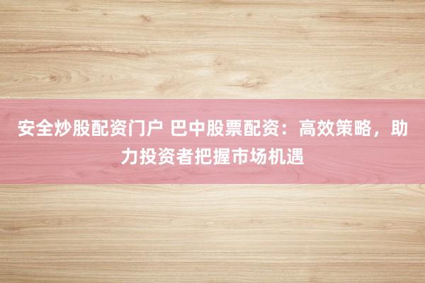 安全炒股配资门户 巴中股票配资：高效策略，助力投资者把握市场机遇