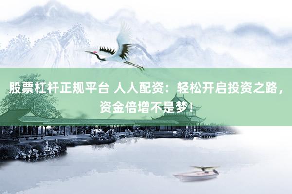 股票杠杆正规平台 人人配资：轻松开启投资之路，资金倍增不是梦！