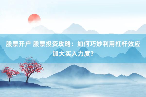 股票开户 股票投资攻略：如何巧妙利用杠杆效应加大买入力度？