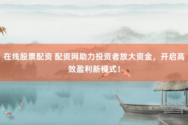 在线股票配资 配资网助力投资者放大资金，开启高效盈利新模式！
