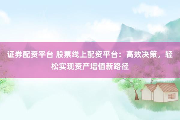 证券配资平台 股票线上配资平台：高效决策，轻松实现资产增值新路径