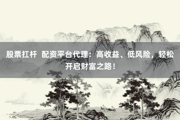 股票扛杆  配资平台代理：高收益、低风险，轻松开启财富之路！