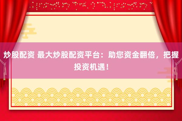 炒股配资 最大炒股配资平台：助您资金翻倍，把握投资机遇！