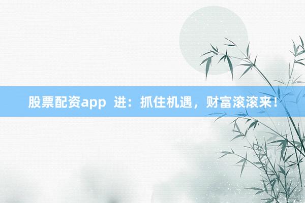 股票配资app  进：抓住机遇，财富滚滚来！