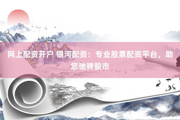 网上配资开户 银河配资：专业股票配资平台，助您驰骋股市