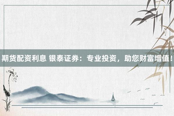 期货配资利息 银泰证券：专业投资，助您财富增值！