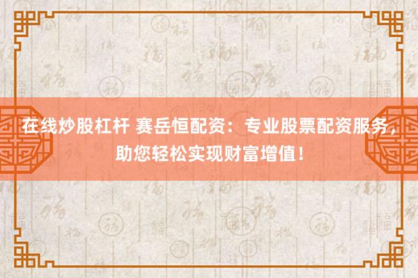 在线炒股杠杆 赛岳恒配资：专业股票配资服务，助您轻松实现财富增值！
