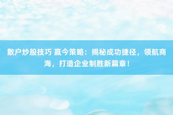 散户炒股技巧 赢今策略：揭秘成功捷径，领航商海，打造企业制胜新篇章！
