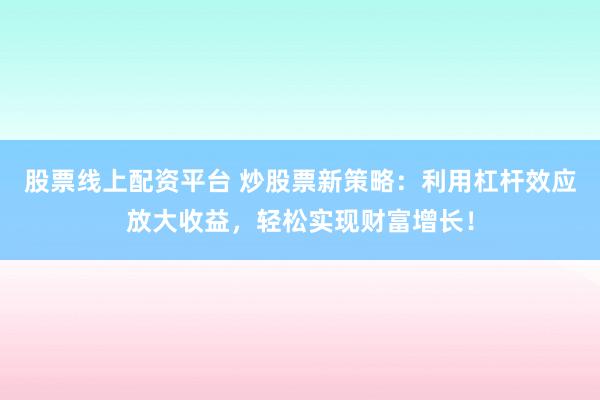 股票线上配资平台 炒股票新策略：利用杠杆效应放大收益，轻松实现财富增长！
