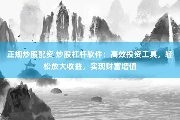 正规炒股配资 炒股杠杆软件：高效投资工具，轻松放大收益，实现财富增值