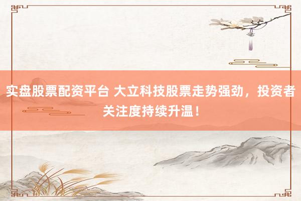 实盘股票配资平台 大立科技股票走势强劲，投资者关注度持续升温！