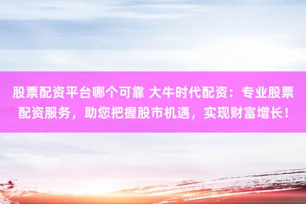 股票配资平台哪个可靠 大牛时代配资：专业股票配资服务，助您把握股市机遇，实现财富增长！