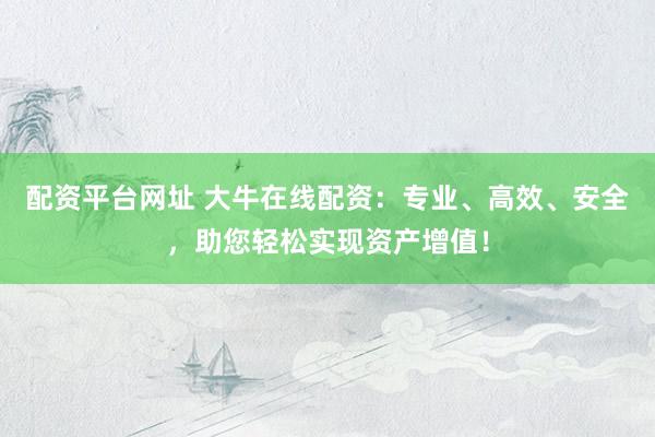 配资平台网址 大牛在线配资：专业、高效、安全，助您轻松实现资产增值！