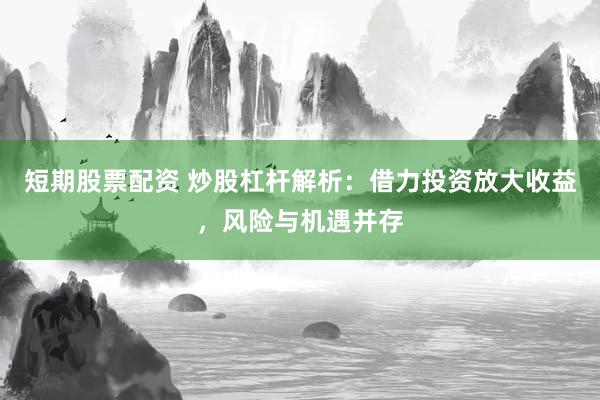 短期股票配资 炒股杠杆解析：借力投资放大收益，风险与机遇并存