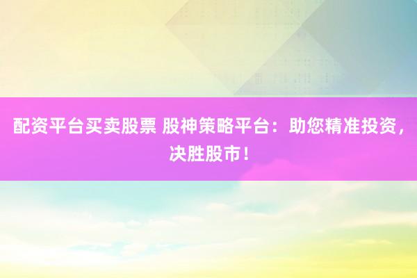 配资平台买卖股票 股神策略平台：助您精准投资，决胜股市！