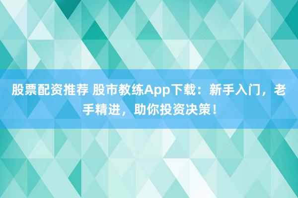 股票配资推荐 股市教练App下载：新手入门，老手精进，助你投资决策！