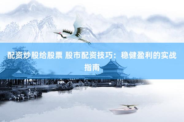配资炒股给股票 股市配资技巧：稳健盈利的实战指南