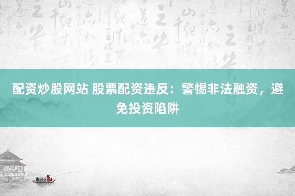 配资炒股网站 股票配资违反：警惕非法融资，避免投资陷阱