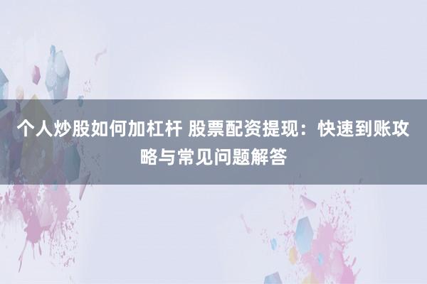 个人炒股如何加杠杆 股票配资提现：快速到账攻略与常见问题解答