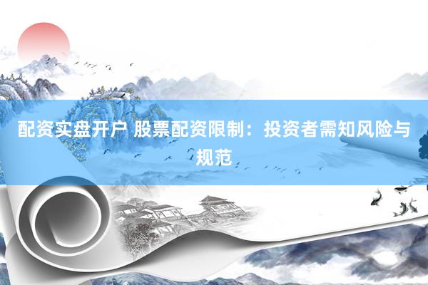 配资实盘开户 股票配资限制：投资者需知风险与规范