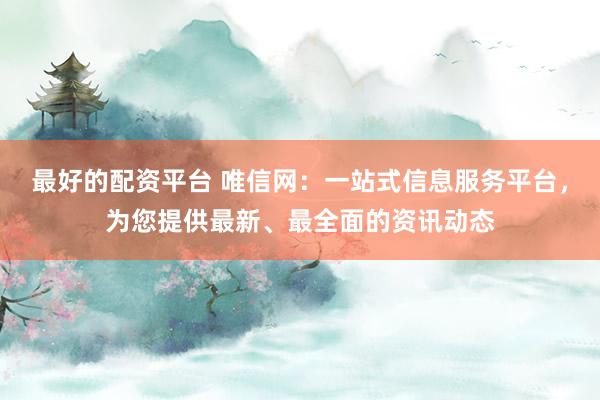 最好的配资平台 唯信网：一站式信息服务平台，为您提供最新、最全面的资讯动态