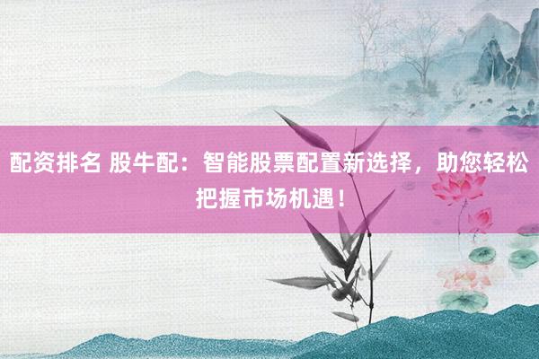 配资排名 股牛配：智能股票配置新选择，助您轻松把握市场机遇！