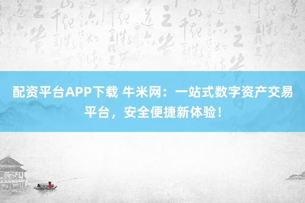 配资平台APP下载 牛米网：一站式数字资产交易平台，安全便捷新体验！