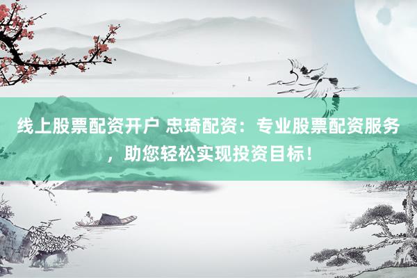 线上股票配资开户 忠琦配资：专业股票配资服务，助您轻松实现投资目标！