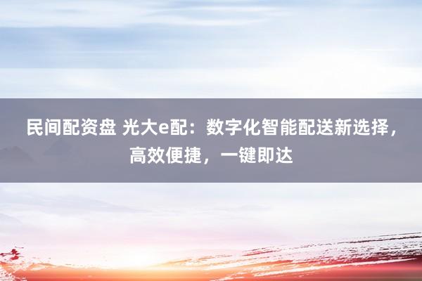 民间配资盘 光大e配：数字化智能配送新选择，高效便捷，一键即达