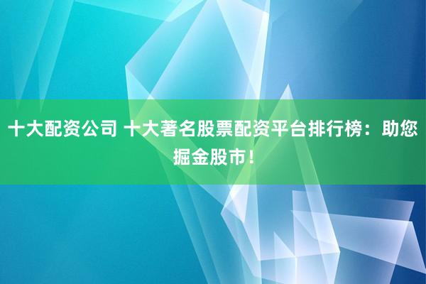 十大配资公司 十大著名股票配资平台排行榜：助您掘金股市！