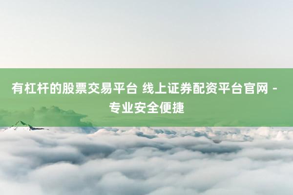 有杠杆的股票交易平台 线上证券配资平台官网 - 专业安全便捷
