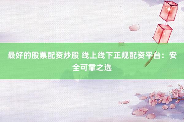 最好的股票配资炒股 线上线下正规配资平台：安全可靠之选