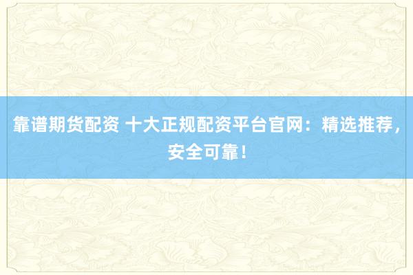 靠谱期货配资 十大正规配资平台官网：精选推荐，安全可靠！