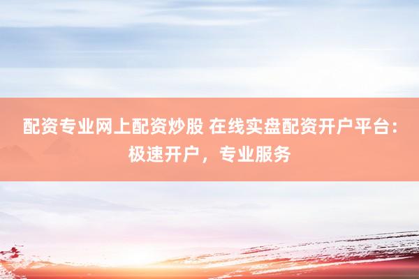 配资专业网上配资炒股 在线实盘配资开户平台：极速开户，专业服务