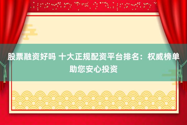 股票融资好吗 十大正规配资平台排名：权威榜单助您安心投资