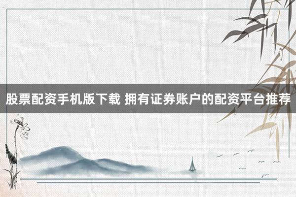 股票配资手机版下载 拥有证券账户的配资平台推荐
