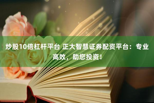 炒股10倍杠杆平台 正大智慧证券配资平台：专业高效，助您投资！