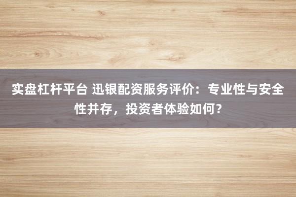 实盘杠杆平台 迅银配资服务评价：专业性与安全性并存，投资者体验如何？