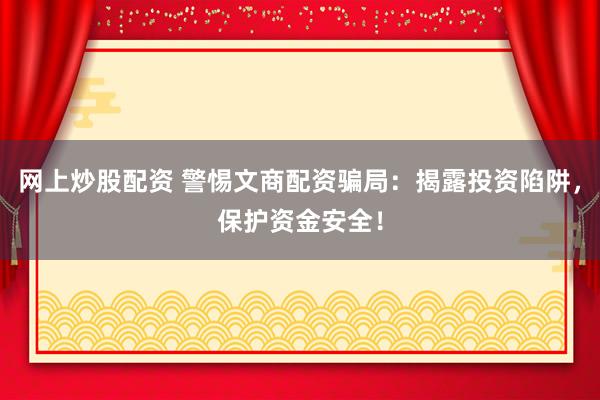 网上炒股配资 警惕文商配资骗局：揭露投资陷阱，保护资金安全！