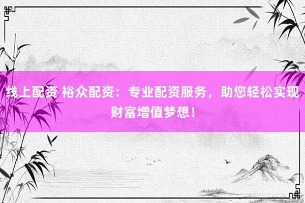 线上配资 裕众配资：专业配资服务，助您轻松实现财富增值梦想！