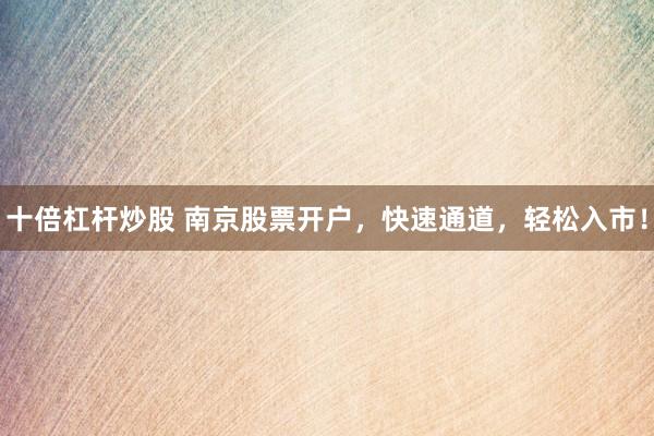 十倍杠杆炒股 南京股票开户，快速通道，轻松入市！