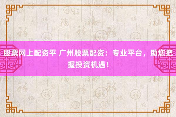 股票网上配资平 广州股票配资：专业平台，助您把握投资机遇！