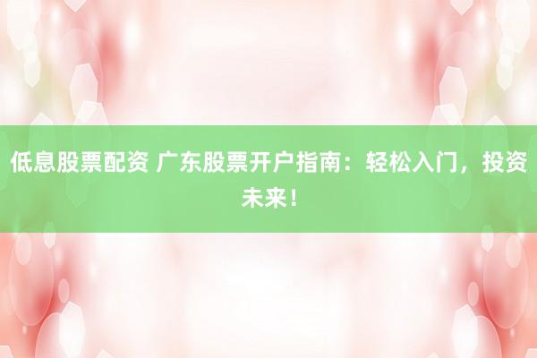 低息股票配资 广东股票开户指南：轻松入门，投资未来！