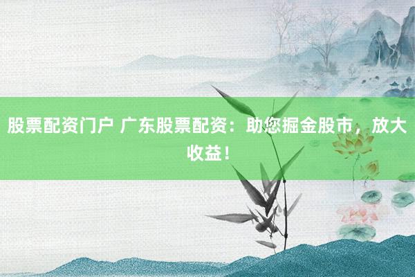 股票配资门户 广东股票配资：助您掘金股市，放大收益！